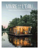 Vivre sur l'eau: Bateaux, cabanes et autres maisons flottantes